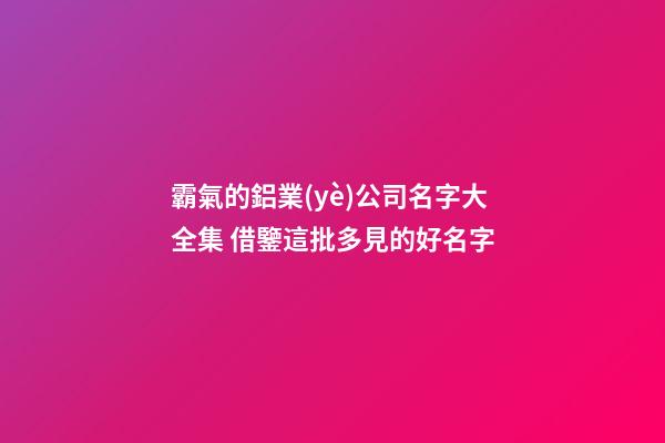 霸氣的鋁業(yè)公司名字大全集 借鑒這批多見的好名字-第1張-公司起名-玄機(jī)派